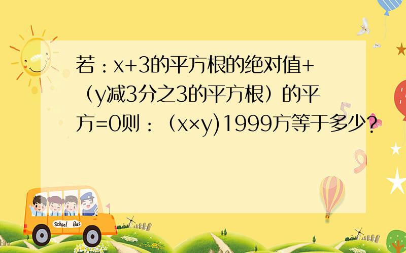 若：x+3的平方根的绝对值+（y减3分之3的平方根）的平方=0则：（x×y)1999方等于多少?