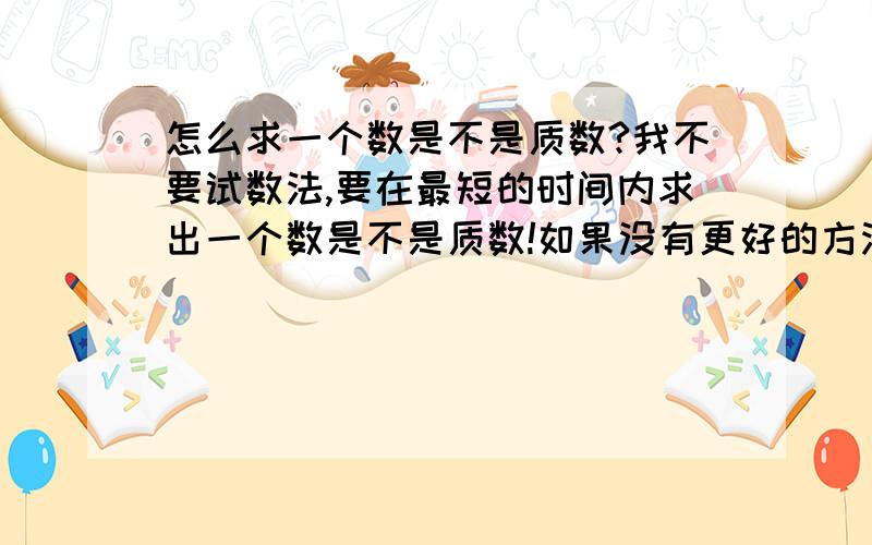 怎么求一个数是不是质数?我不要试数法,要在最短的时间内求出一个数是不是质数!如果没有更好的方法请说明理由！