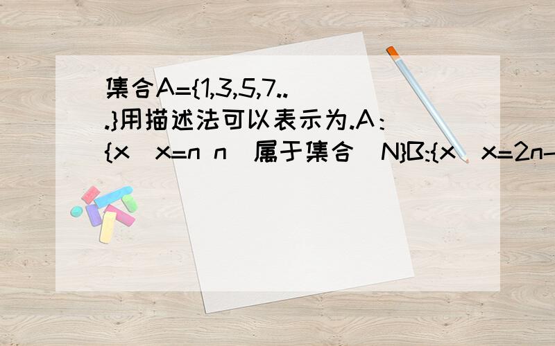 集合A={1,3,5,7...}用描述法可以表示为.A：{x|x=n n(属于集合）N}B:{x|x=2n-1 n(属于集合）N}C:{x|x=2n+1 n(属于集合）N}D：{x|x=n+2 n(属于集合）N}虽然知道答案是C.请问谁可以帮帮忙.感激不尽.