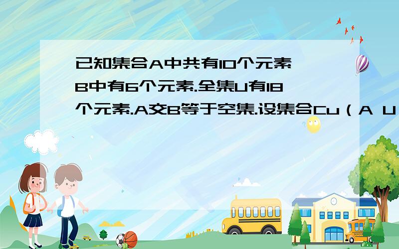 已知集合A中共有10个元素,B中有6个元素.全集U有18个元素.A交B等于空集.设集合Cu（A U B）有X个元素,则X的取值范围 （ ）A X大于等于3 小于等于8 X属于N B X大于等于2 小于等于8 X属于NC X大于等于8