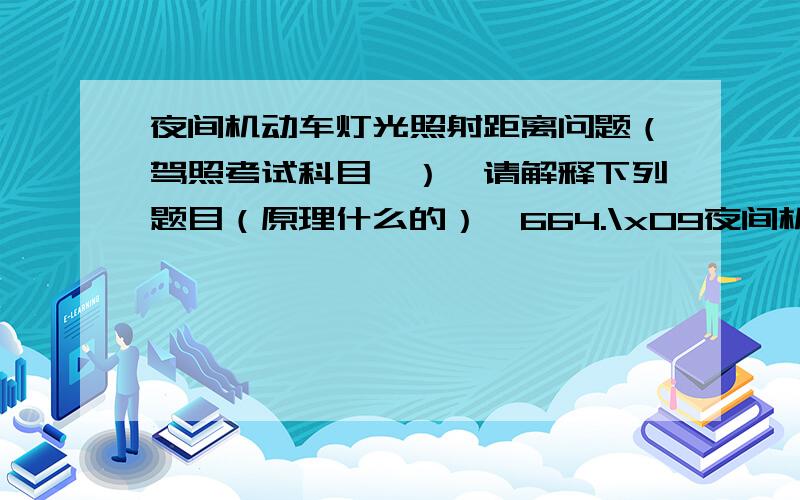 夜间机动车灯光照射距离问题（驾照考试科目一）,请解释下列题目（原理什么的）,664.\x09夜间机动车灯光照射距离由远及近,说明机动车可能已驶到坡顶.665.\x09夜间机动车灯光照射距离由远