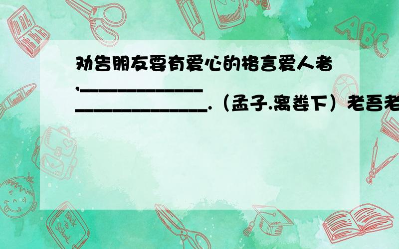 劝告朋友要有爱心的格言爱人者,___________________________.（孟子.离娄下）老吾老,_________________________________.（孟子.梁惠王）爱亲者,_____________________________.（《孝经》）