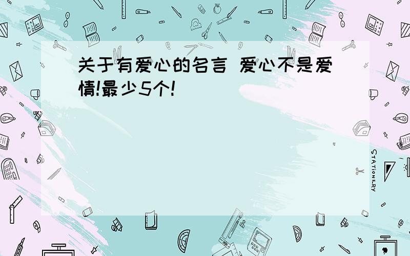 关于有爱心的名言 爱心不是爱情!最少5个!