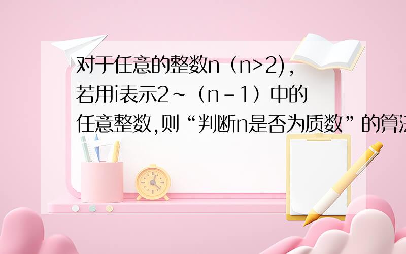 对于任意的整数n（n>2),若用i表示2~（n-1）中的任意整数,则“判断n是否为质数”的算法包含下面的重复操作,共五步,其中最后一步：判断“i>(n-1)”是否成立,若是,则n是质数,结束算法；否则,返