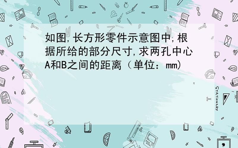 如图,长方形零件示意图中,根据所给的部分尺寸,求两孔中心A和B之间的距离（单位：mm)