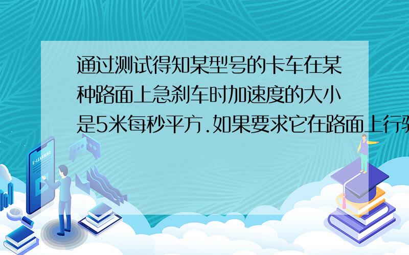 通过测试得知某型号的卡车在某种路面上急刹车时加速度的大小是5米每秒平方.如果要求它在路面上行驶时在22.5米内必须停下,它的行驶速度不能超过多少千米每时