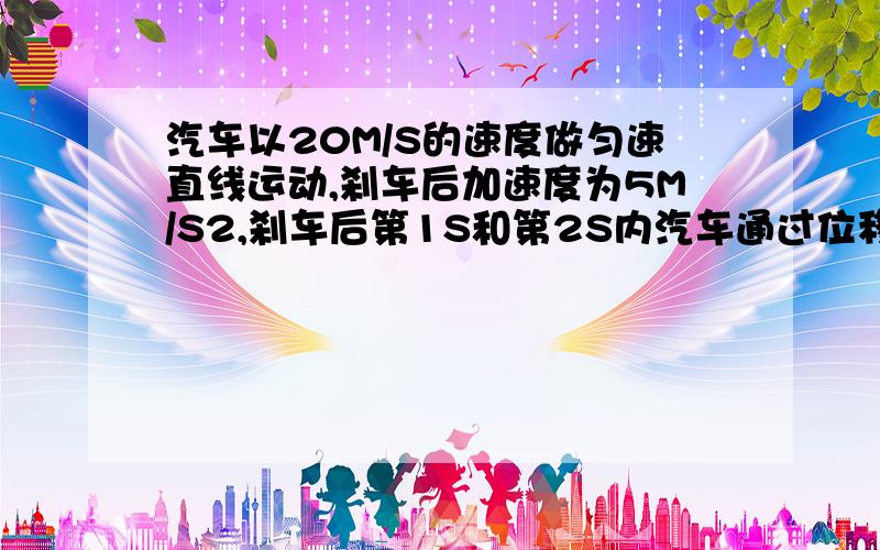 汽车以20M/S的速度做匀速直线运动,刹车后加速度为5M/S2,刹车后第1S和第2S内汽车通过位移比为多少?