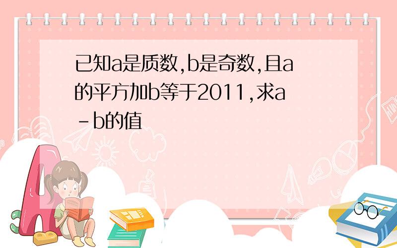 已知a是质数,b是奇数,且a的平方加b等于2011,求a-b的值