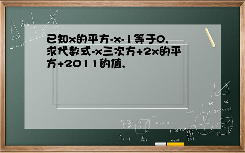 已知x的平方-x-1等于0,求代数式-x三次方+2x的平方+2011的值,