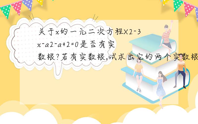 关于x的一元二次方程X2-3x-a2-a+2=0是否有实数根?若有实数根,试求出它的两个实数根 若没有 说明理由