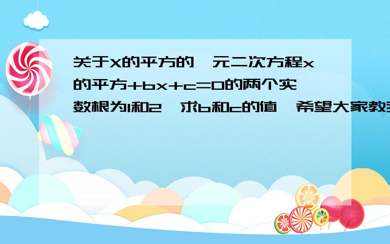 关于X的平方的一元二次方程x的平方+bx+c=0的两个实数根为1和2,求b和c的值、希望大家教我怎样做,最好过程也写下来,