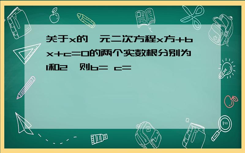 关于x的一元二次方程x方+bx+c=0的两个实数根分别为1和2,则b= c=