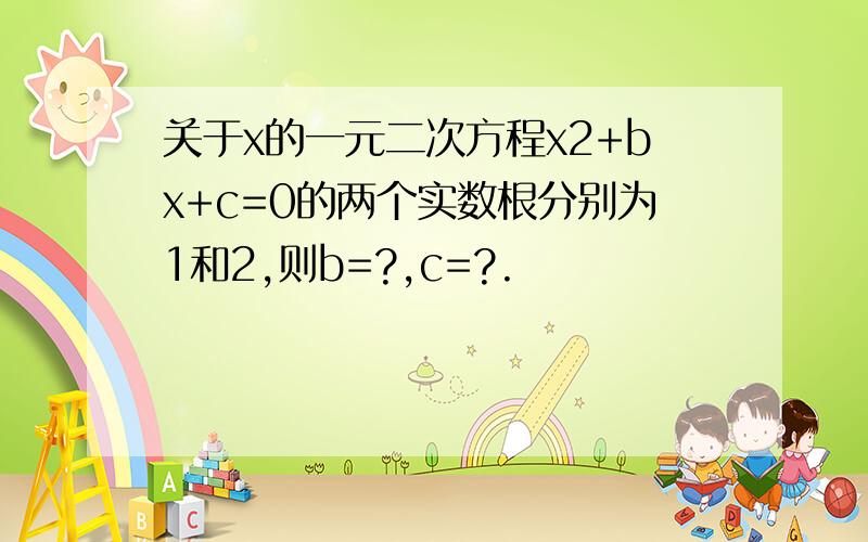 关于x的一元二次方程x2+bx+c=0的两个实数根分别为1和2,则b=?,c=?.