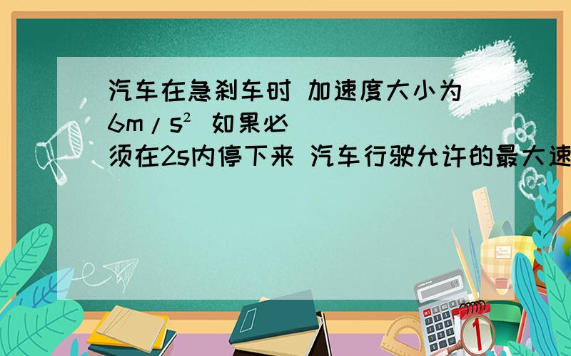 汽车在急刹车时 加速度大小为6m/s² 如果必须在2s内停下来 汽车行驶允许的最大速度是多少