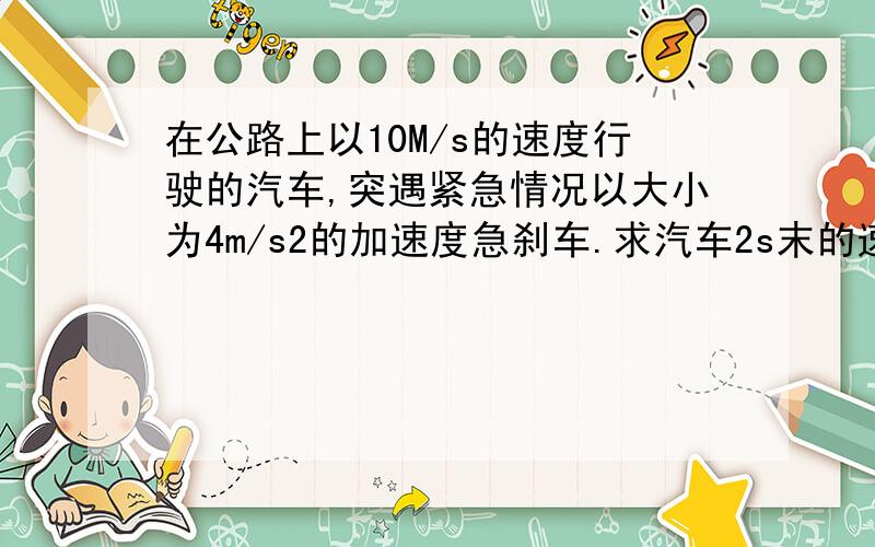 在公路上以10M/s的速度行驶的汽车,突遇紧急情况以大小为4m/s2的加速度急刹车.求汽车2s末的速度.