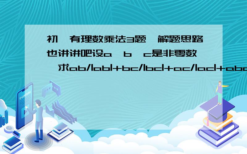 初一有理数乘法3题,解题思路也讲讲吧设a,b,c是非零数,求ab/|ab|+bc/|bc|+ac/|ac|+abc/|abc|的值计算：（1/2005 —1）（1/2004 —1）（1-2003 —1）...（1/1001 —1）（1/1000 -1）设A=（-1）○（-1）○（-1）○（-