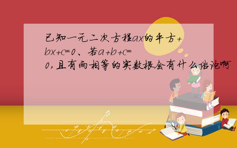 已知一元二次方程ax的平方+bx+c=0、若a+b+c=0,且有两相等的实数根会有什么结论啊