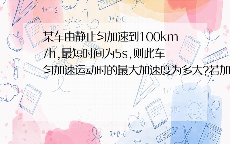 某车由静止匀加速到100km/h,最短时间为5s,则此车匀加速运动时的最大加速度为多大?若加速到108km/h后紧...某车由静止匀加速到100km/h,最短时间为5s,则此车匀加速运动时的最大加速度为多大?若加