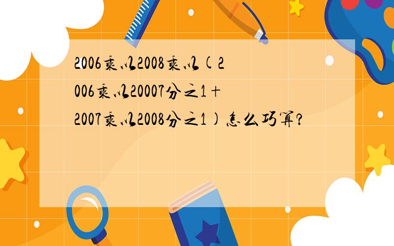 2006乘以2008乘以(2006乘以20007分之1+2007乘以2008分之1)怎么巧算?