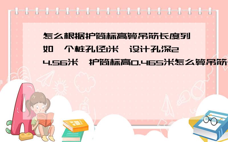 怎么根据护筒标高算吊筋长度列如一个桩孔径1米,设计孔深24.56米、护筒标高0.465米怎么算吊筋长度和实际孔深 带个