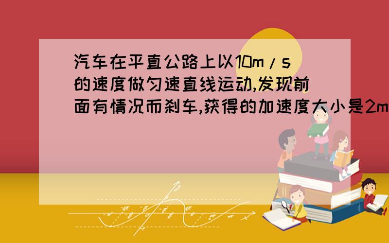 汽车在平直公路上以10m/s的速度做匀速直线运动,发现前面有情况而刹车,获得的加速度大小是2m/s2,则：（1）     汽车经3s时速度大小为多少?（2）     经5s时速度的大小是多少?（3）     经10s时速