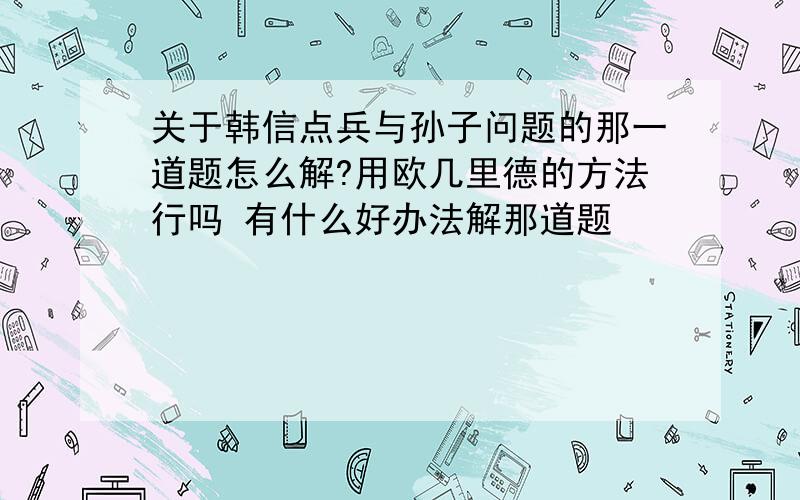 关于韩信点兵与孙子问题的那一道题怎么解?用欧几里德的方法行吗 有什么好办法解那道题