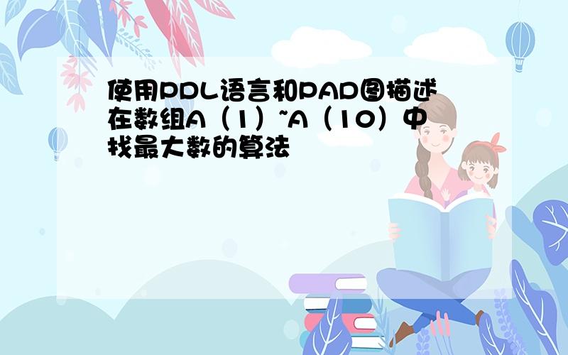 使用PDL语言和PAD图描述在数组A（1）~A（10）中找最大数的算法