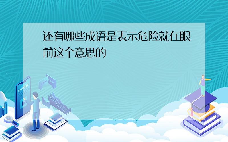 还有哪些成语是表示危险就在眼前这个意思的