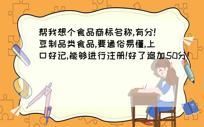 帮我想个食品商标名称,有分!豆制品类食品,要通俗易懂,上口好记,能够进行注册!好了追加50分!