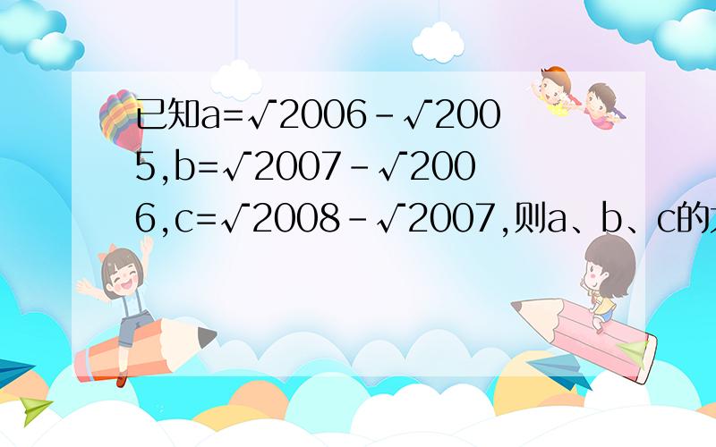 已知a=√2006-√2005,b=√2007-√2006,c=√2008-√2007,则a、b、c的大小关系是