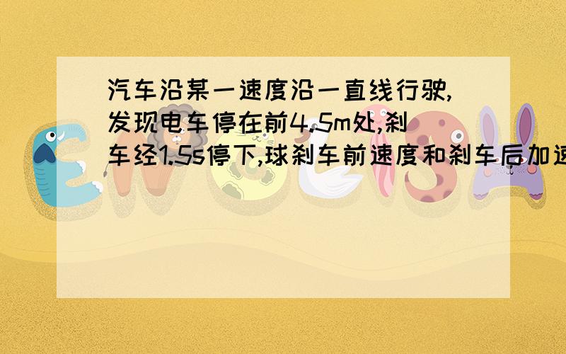 汽车沿某一速度沿一直线行驶,发现电车停在前4.5m处,刹车经1.5s停下,球刹车前速度和刹车后加速度