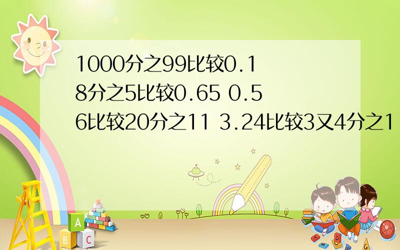 1000分之99比较0.1 8分之5比较0.65 0.56比较20分之11 3.24比较3又4分之1 5.87比较5又8分之7 4又5分之3比较4.6 5又4分之1比较5.2