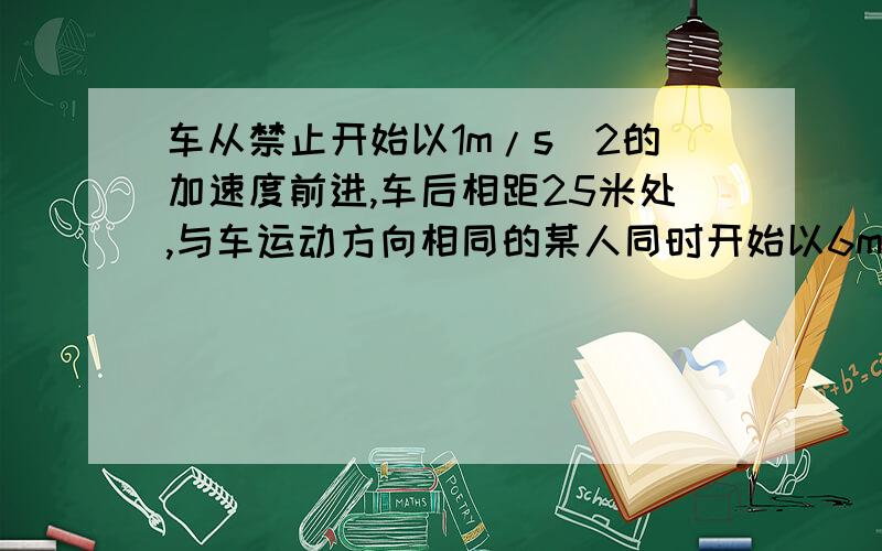 车从禁止开始以1m/s^2的加速度前进,车后相距25米处,与车运动方向相同的某人同时开始以6m/s的速度匀速追求人、车间的最小距离为多少?