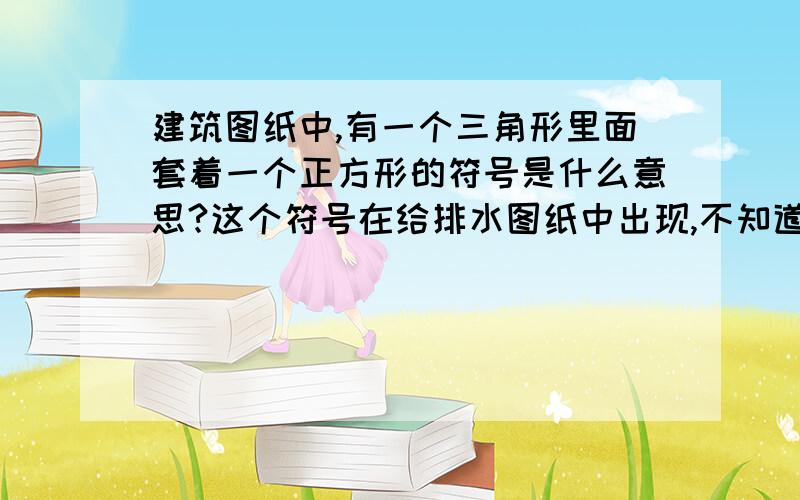 建筑图纸中,有一个三角形里面套着一个正方形的符号是什么意思?这个符号在给排水图纸中出现,不知道是什么东东.曾怀疑是干粉式灭火器.