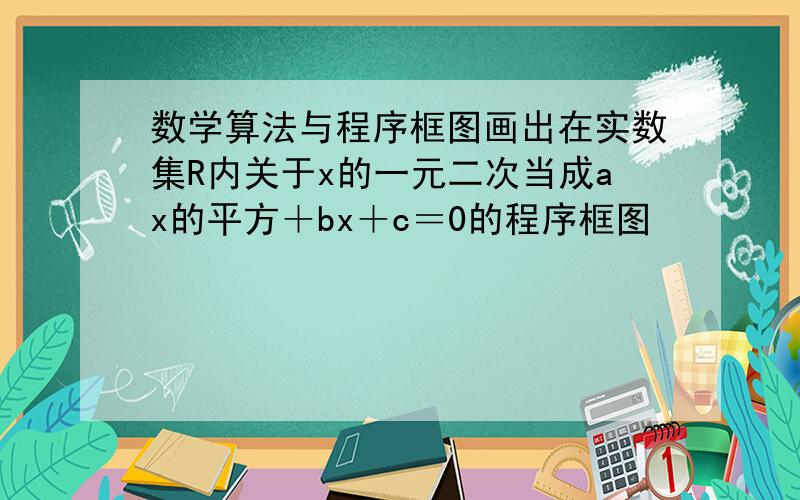 数学算法与程序框图画出在实数集R内关于x的一元二次当成ax的平方＋bx＋c＝0的程序框图