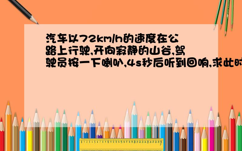 汽车以72km/h的速度在公路上行驶,开向寂静的山谷,驾驶员按一下喇叭,4s秒后听到回响,求此时骑车离开山谷的距离.已知空气中声音的传播速度约为340m/s.设听到回响时,骑车离山谷xm,根据题意,列