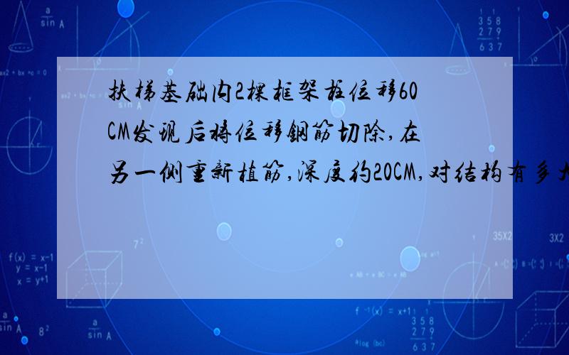 扶梯基础内2棵框架柱位移60CM发现后将位移钢筋切除,在另一侧重新植筋,深度约20CM,对结构有多大影响?