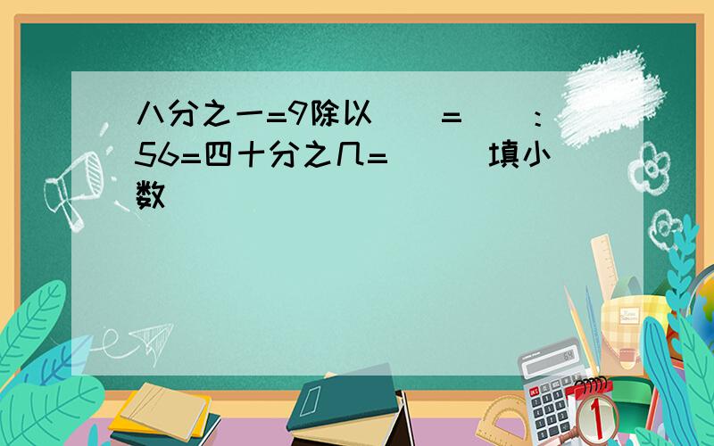 八分之一=9除以（）=（）：56=四十分之几=（）（填小数）