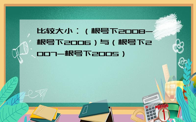 比较大小：（根号下2008-根号下2006）与（根号下2007-根号下2005）