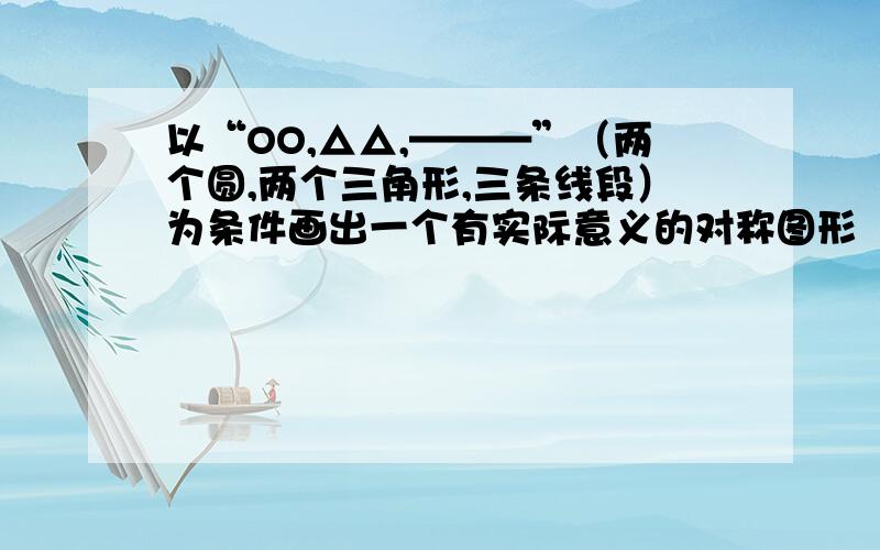 以“OO,△△,———”（两个圆,两个三角形,三条线段）为条件画出一个有实际意义的对称图形