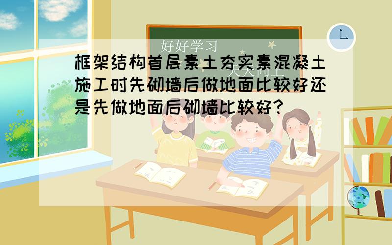 框架结构首层素土夯实素混凝土施工时先砌墙后做地面比较好还是先做地面后砌墙比较好?