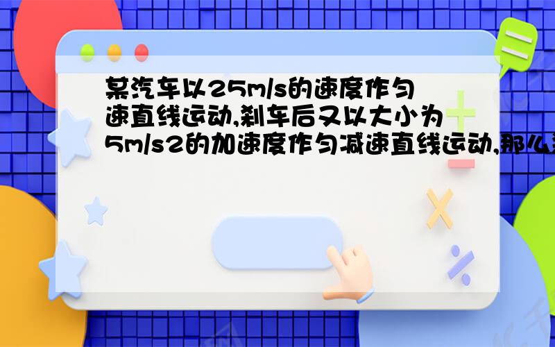 某汽车以25m/s的速度作匀速直线运动,刹车后又以大小为5m/s2的加速度作匀减速直线运动,那么刹车后经3s与经6s汽车通过的位移之比为多少