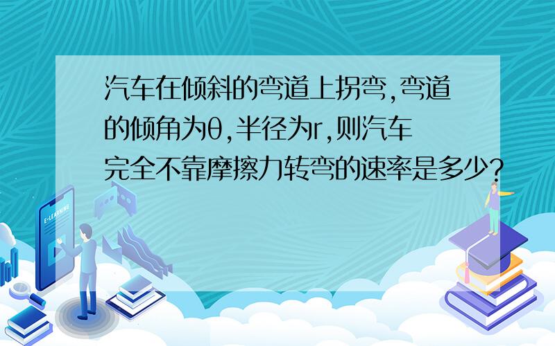 汽车在倾斜的弯道上拐弯,弯道的倾角为θ,半径为r,则汽车完全不靠摩擦力转弯的速率是多少?