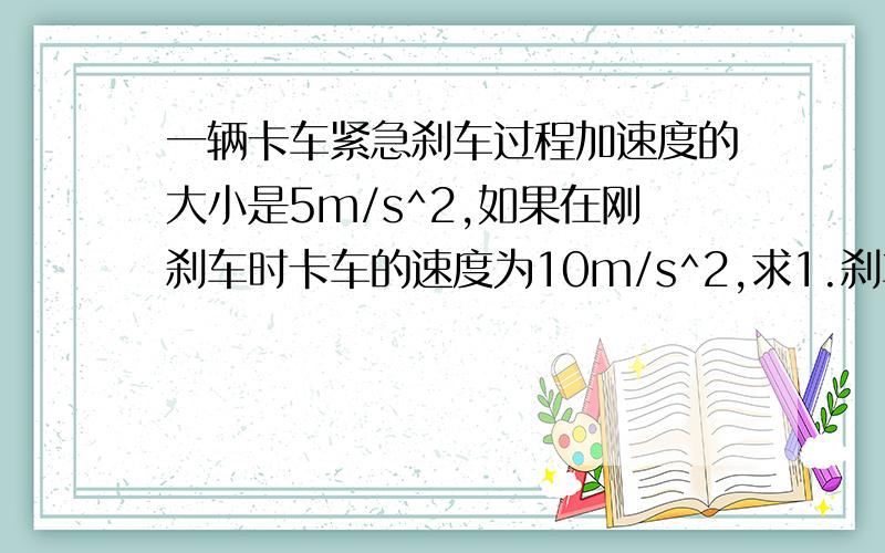 一辆卡车紧急刹车过程加速度的大小是5m/s^2,如果在刚刹车时卡车的速度为10m/s^2,求1.刹车开始后1s内的位移大小.2.刹车开始后3s内的位移大小和3s内的平均速度.