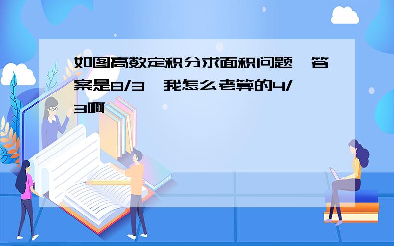 如图高数定积分求面积问题,答案是8/3,我怎么老算的4/3啊,