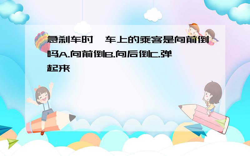 急刹车时,车上的乘客是向前倒吗A.向前倒B.向后倒C.弹起来