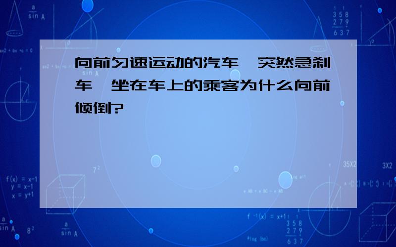 向前匀速运动的汽车,突然急刹车,坐在车上的乘客为什么向前倾倒?