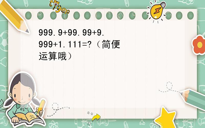 999.9+99.99+9.999+1.111=?（简便运算哦）