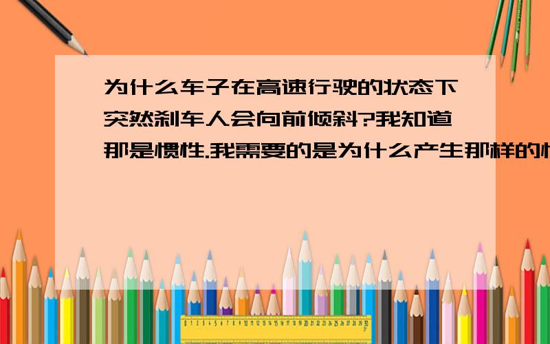 为什么车子在高速行驶的状态下突然刹车人会向前倾斜?我知道那是惯性.我需要的是为什么产生那样的惯性.