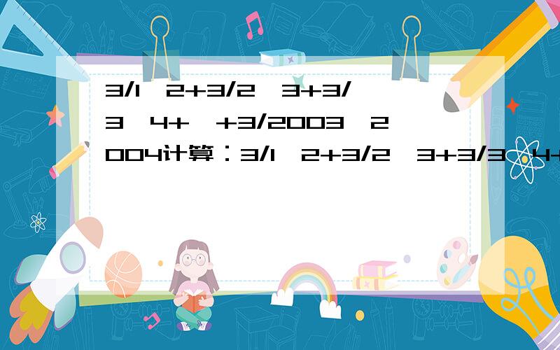 3/1*2+3/2*3+3/3*4+…+3/2003*2004计算：3/1*2+3/2*3+3/3*4+…+3/2003*2004.